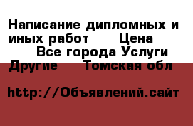 Написание дипломных и иных работ!!! › Цена ­ 10 000 - Все города Услуги » Другие   . Томская обл.